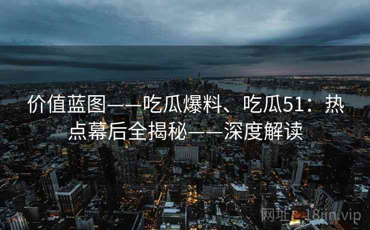 价值蓝图——吃瓜爆料、吃瓜51：热点幕后全揭秘——深度解读