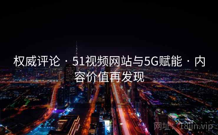 权威评论 · 51视频网站与5G赋能 · 内容价值再发现