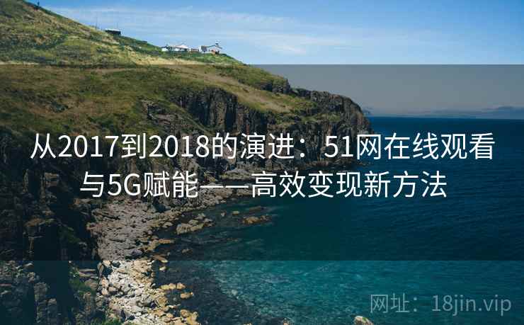从2017到2018的演进：51网在线观看与5G赋能——高效变现新方法