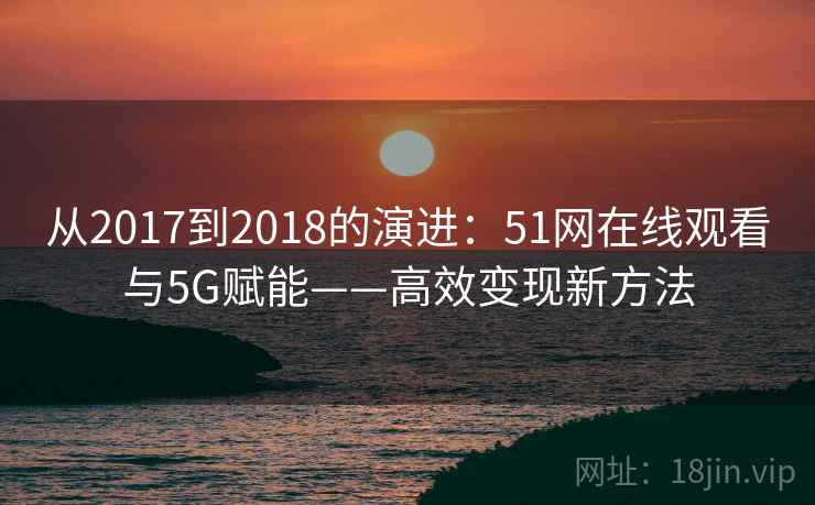 从2017到2018的演进：51网在线观看与5G赋能——高效变现新方法