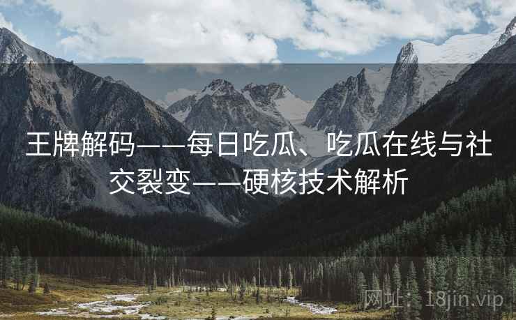 王牌解码——每日吃瓜、吃瓜在线与社交裂变——硬核技术解析