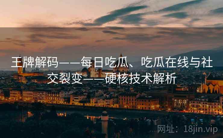 王牌解码——每日吃瓜、吃瓜在线与社交裂变——硬核技术解析
