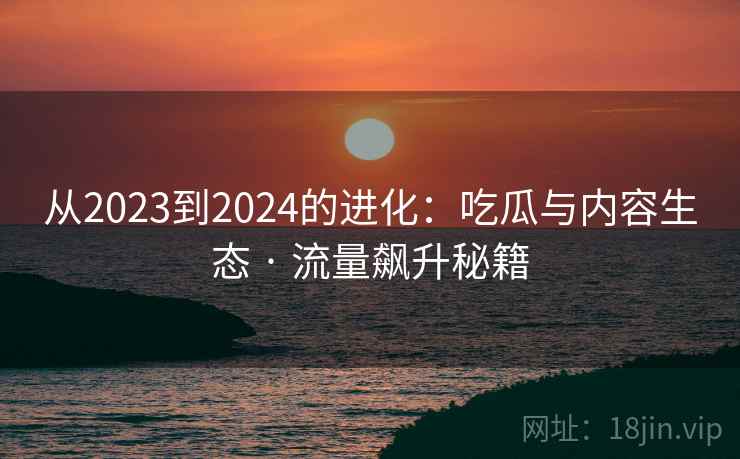 从2023到2024的进化：吃瓜与内容生态 · 流量飙升秘籍