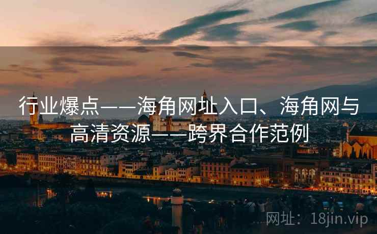 行业爆点——海角网址入口、海角网与高清资源——跨界合作范例
