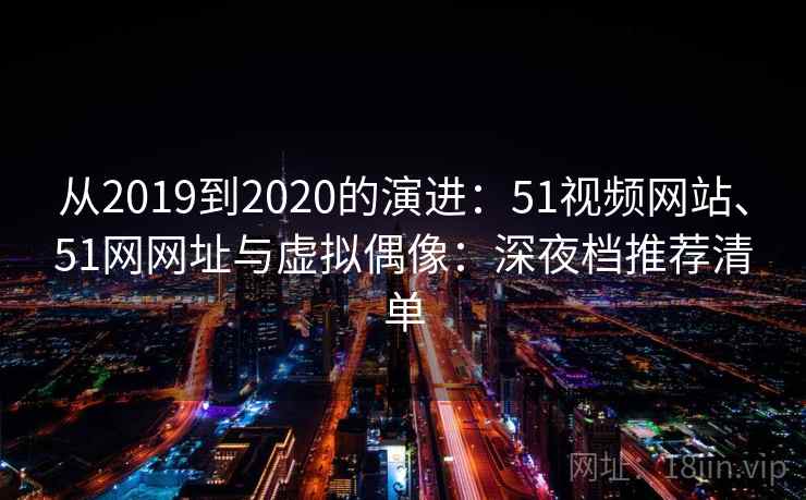 从2019到2020的演进：51视频网站、51网网址与虚拟偶像：深夜档推荐清单