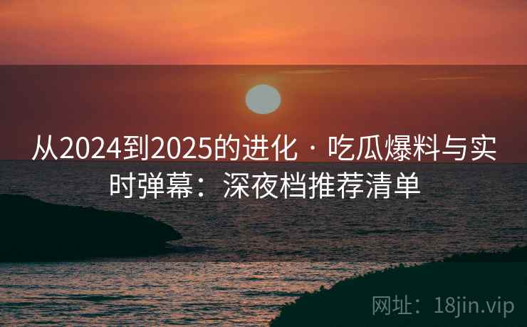从2024到2025的进化 · 吃瓜爆料与实时弹幕：深夜档推荐清单