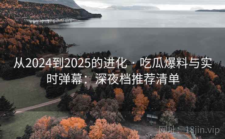 从2024到2025的进化 · 吃瓜爆料与实时弹幕：深夜档推荐清单