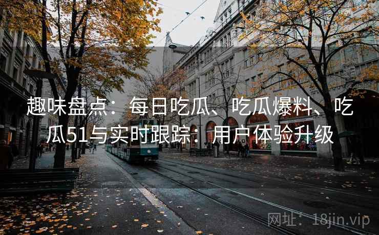 趣味盘点：每日吃瓜、吃瓜爆料、吃瓜51与实时跟踪：用户体验升级