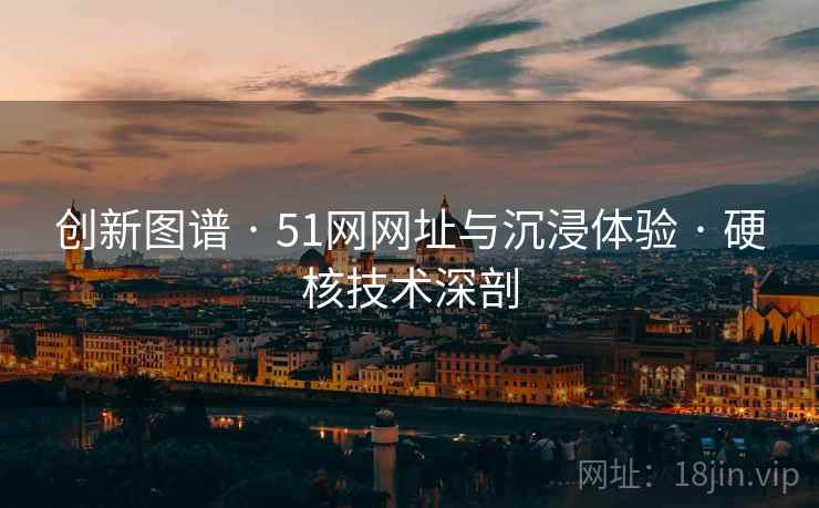 创新图谱 · 51网网址与沉浸体验 · 硬核技术深剖