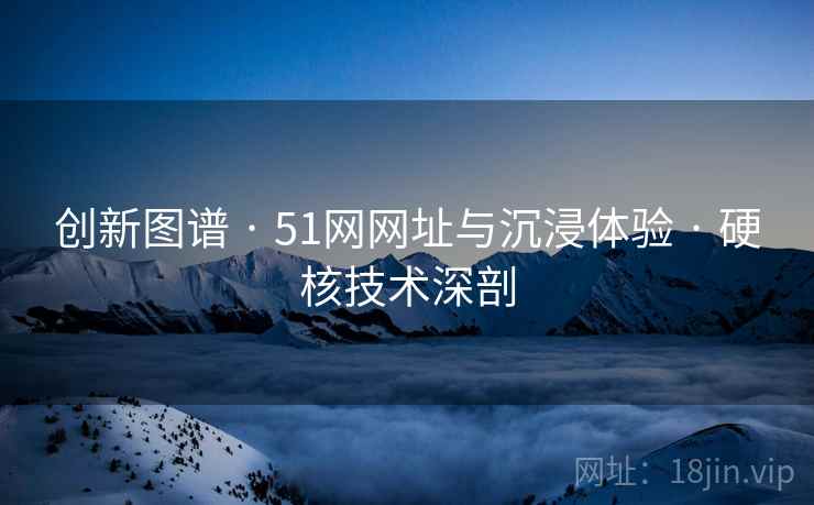 创新图谱 · 51网网址与沉浸体验 · 硬核技术深剖