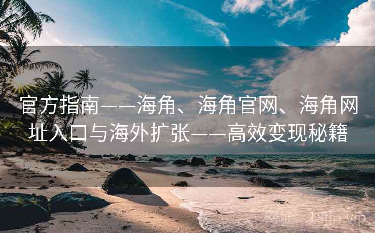 官方指南——海角、海角官网、海角网址入口与海外扩张——高效变现秘籍