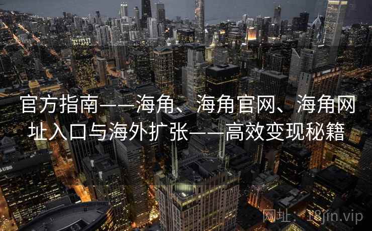官方指南——海角、海角官网、海角网址入口与海外扩张——高效变现秘籍