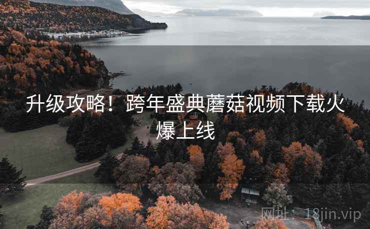 升级攻略！跨年盛典蘑菇视频下载火爆上线