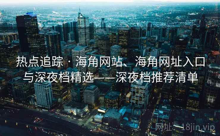 热点追踪 · 海角网站、海角网址入口与深夜档精选——深夜档推荐清单