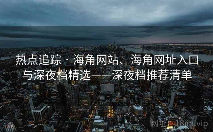 热点追踪 · 海角网站、海角网址入口与深夜档精选——深夜档推荐清单