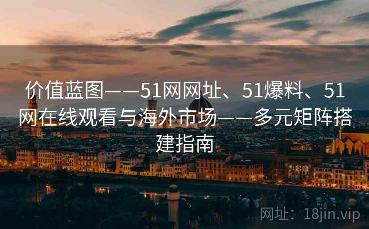 价值蓝图——51网网址、51爆料、51网在线观看与海外市场——多元矩阵搭建指南