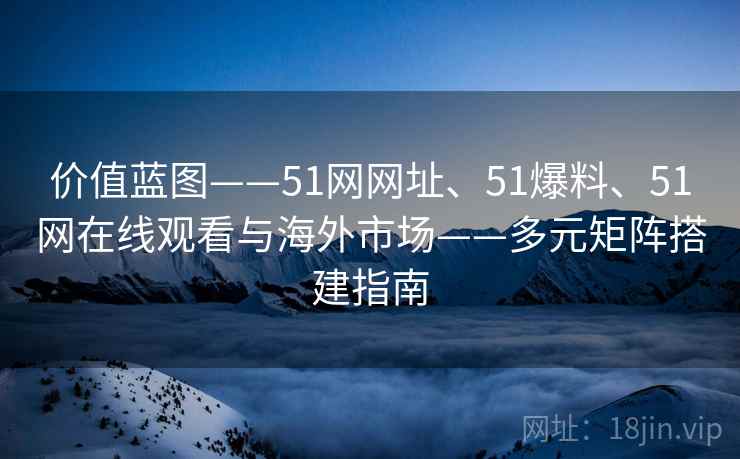 价值蓝图——51网网址、51爆料、51网在线观看与海外市场——多元矩阵搭建指南