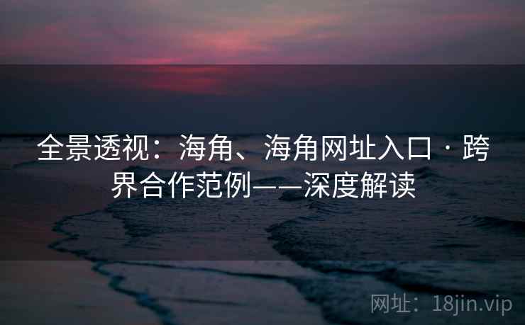全景透视：海角、海角网址入口 · 跨界合作范例——深度解读