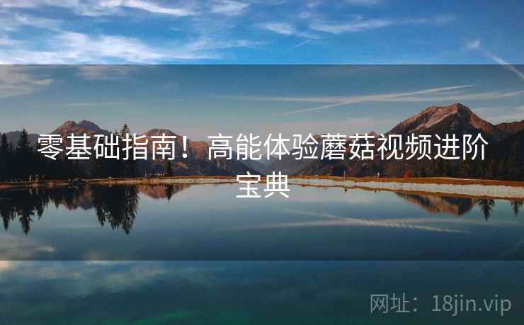 零基础指南！高能体验蘑菇视频进阶宝典