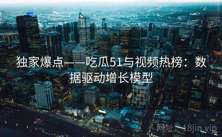 独家爆点——吃瓜51与视频热榜：数据驱动增长模型
