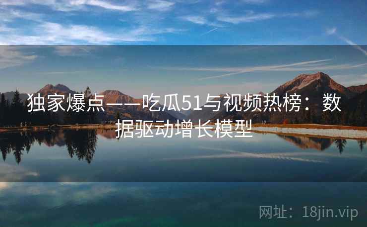 独家爆点——吃瓜51与视频热榜：数据驱动增长模型