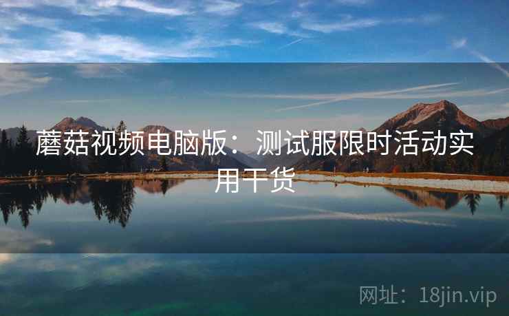 蘑菇视频电脑版：测试服限时活动实用干货