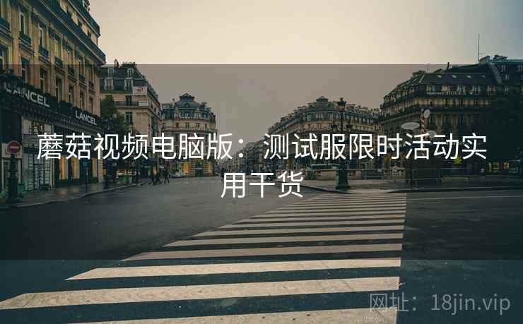 蘑菇视频电脑版：测试服限时活动实用干货