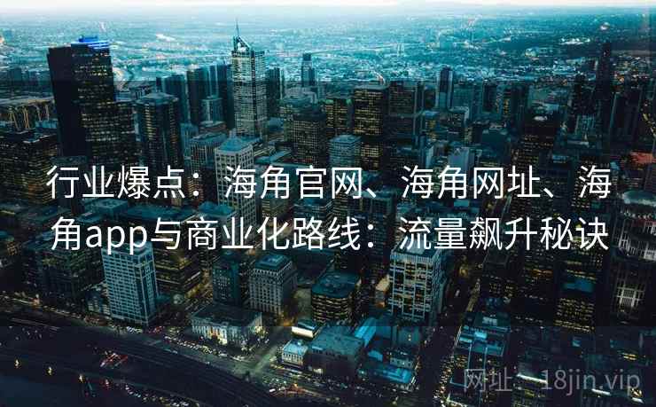 行业爆点：海角官网、海角网址、海角app与商业化路线：流量飙升秘诀