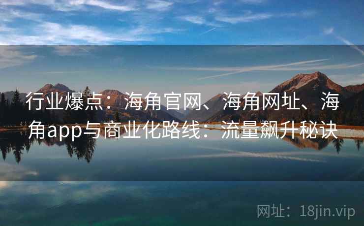 行业爆点：海角官网、海角网址、海角app与商业化路线：流量飙升秘诀