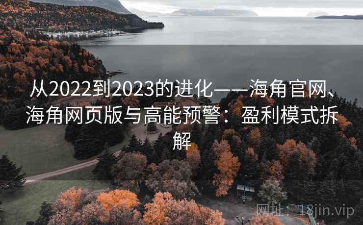 从2022到2023的进化——海角官网、海角网页版与高能预警：盈利模式拆解