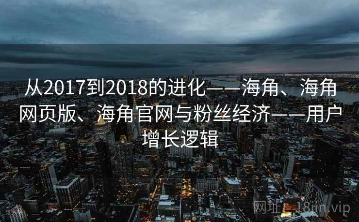 从2017到2018的进化——海角、海角网页版、海角官网与粉丝经济——用户增长逻辑
