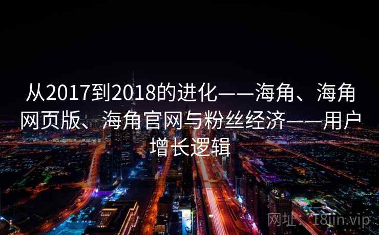 从2017到2018的进化——海角、海角网页版、海角官网与粉丝经济——用户增长逻辑