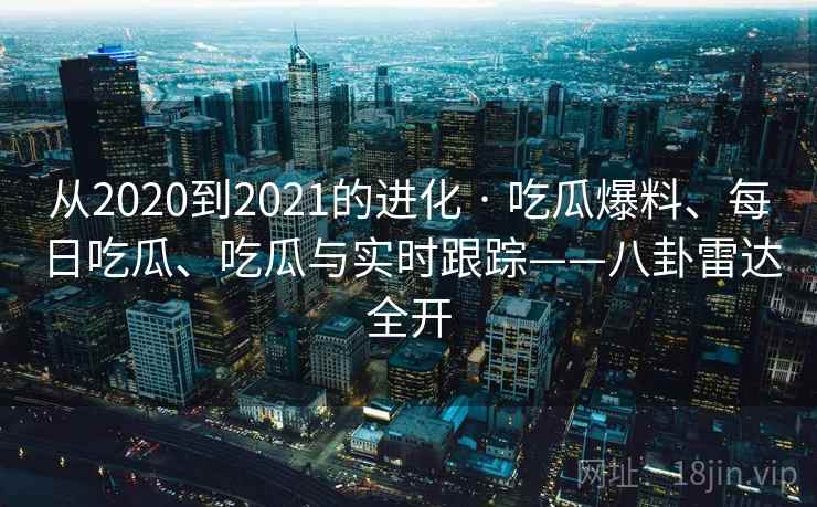 从2020到2021的进化 · 吃瓜爆料、每日吃瓜、吃瓜与实时跟踪——八卦雷达全开