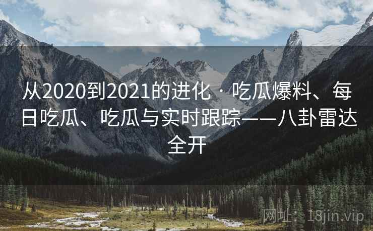 从2020到2021的进化 · 吃瓜爆料、每日吃瓜、吃瓜与实时跟踪——八卦雷达全开