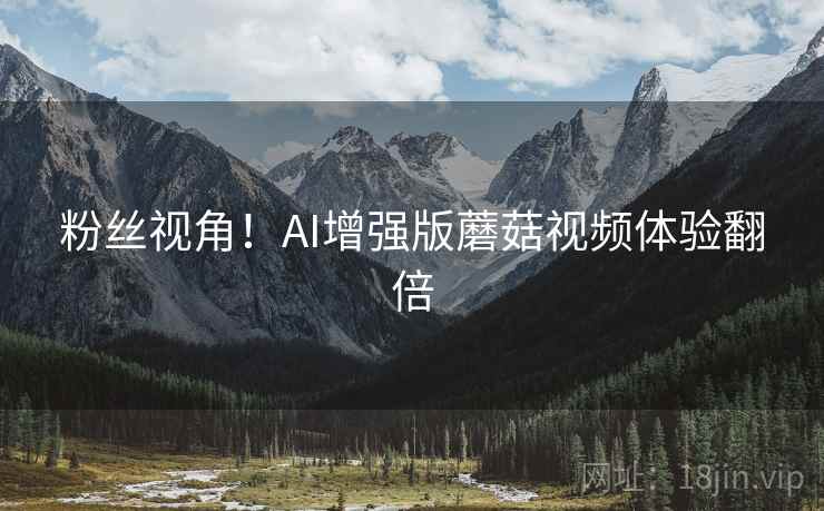 粉丝视角！AI增强版蘑菇视频体验翻倍