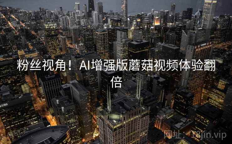 粉丝视角！AI增强版蘑菇视频体验翻倍