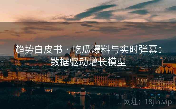趋势白皮书 · 吃瓜爆料与实时弹幕：数据驱动增长模型