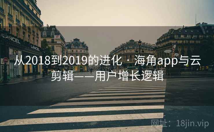 从2018到2019的进化 · 海角app与云剪辑——用户增长逻辑
