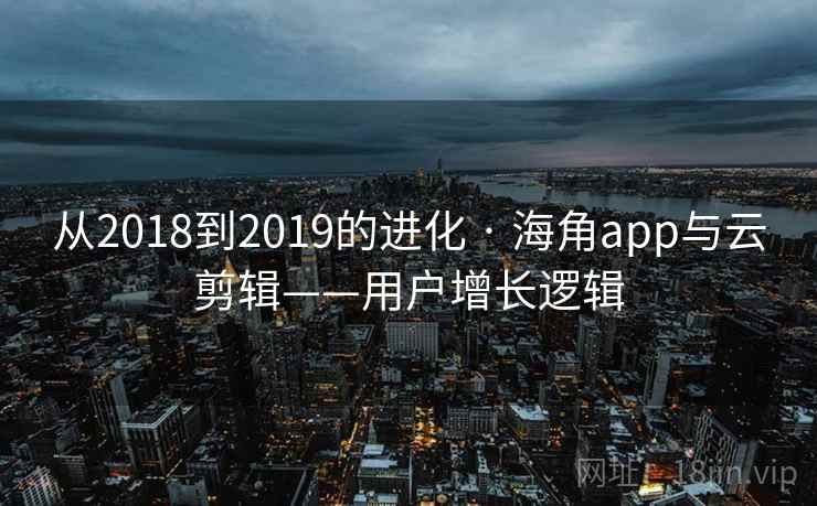 从2018到2019的进化 · 海角app与云剪辑——用户增长逻辑