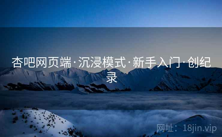 杏吧网页端·沉浸模式·新手入门·创纪录