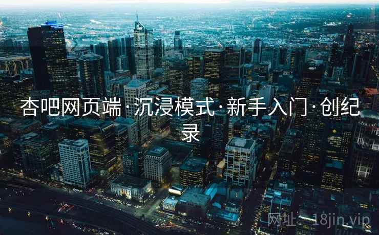 杏吧网页端·沉浸模式·新手入门·创纪录