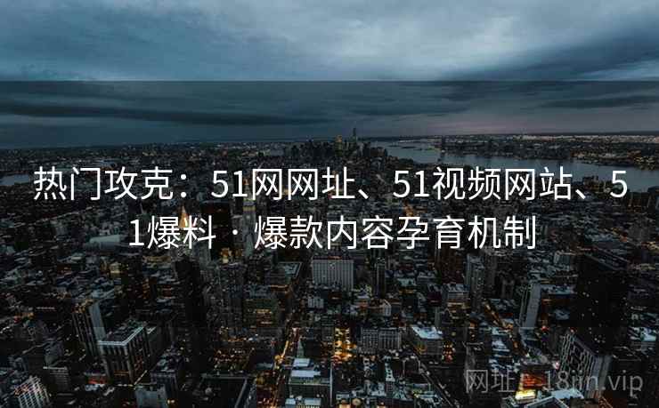 热门攻克：51网网址、51视频网站、51爆料 · 爆款内容孕育机制