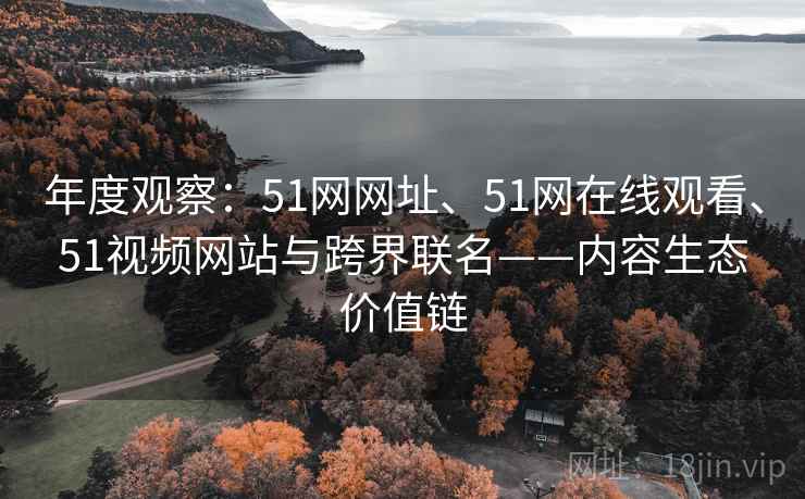 年度观察：51网网址、51网在线观看、51视频网站与跨界联名——内容生态价值链