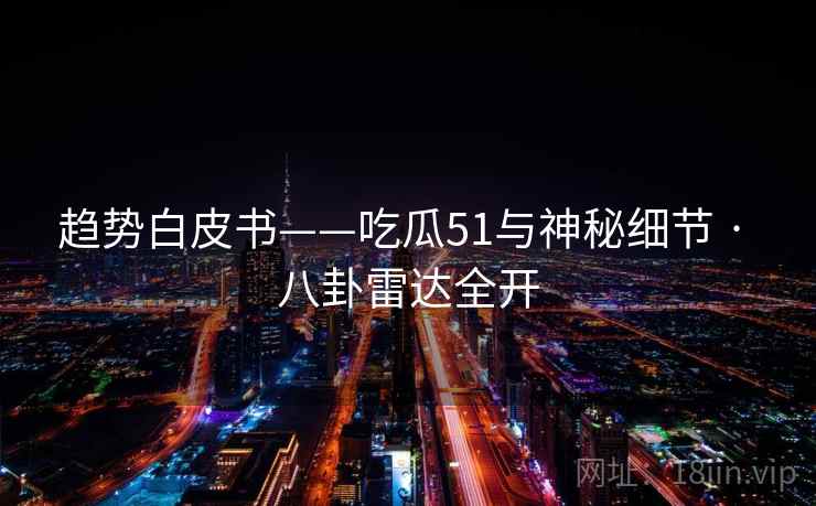 趋势白皮书——吃瓜51与神秘细节 · 八卦雷达全开