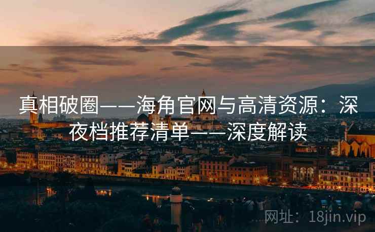 真相破圈——海角官网与高清资源：深夜档推荐清单——深度解读