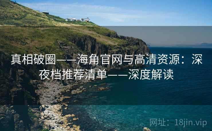 真相破圈——海角官网与高清资源：深夜档推荐清单——深度解读