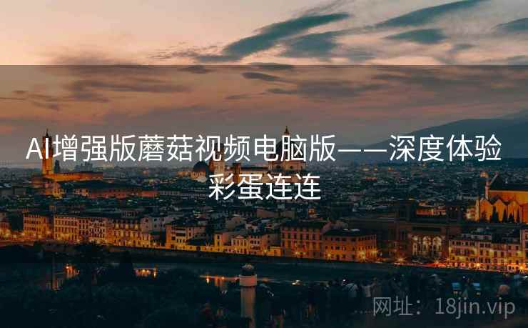 AI增强版蘑菇视频电脑版——深度体验彩蛋连连