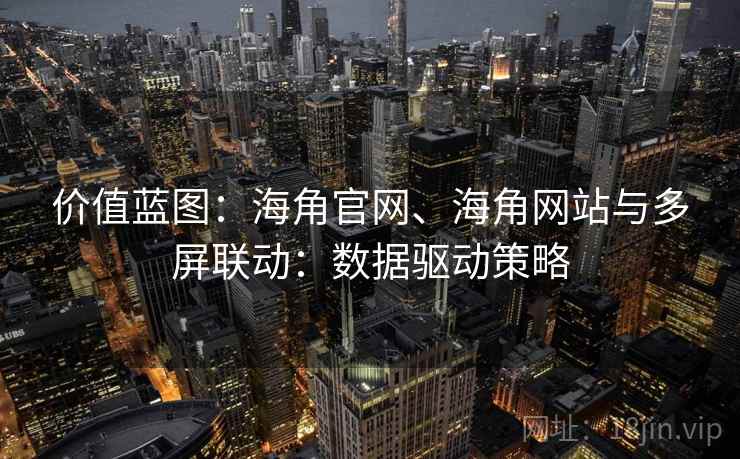 价值蓝图：海角官网、海角网站与多屏联动：数据驱动策略