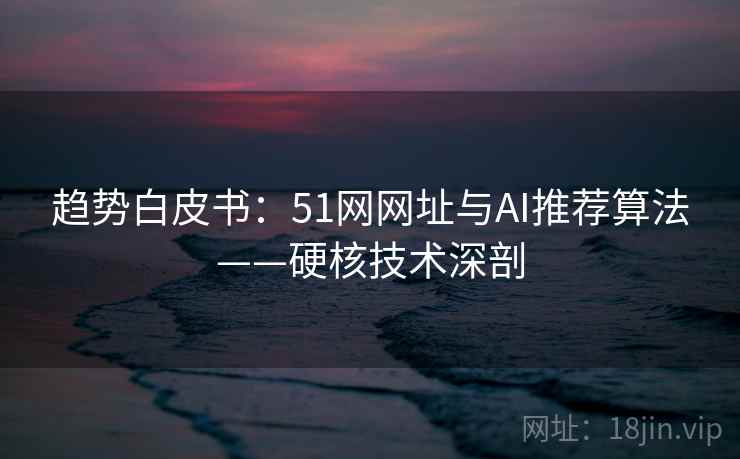 趋势白皮书：51网网址与AI推荐算法——硬核技术深剖