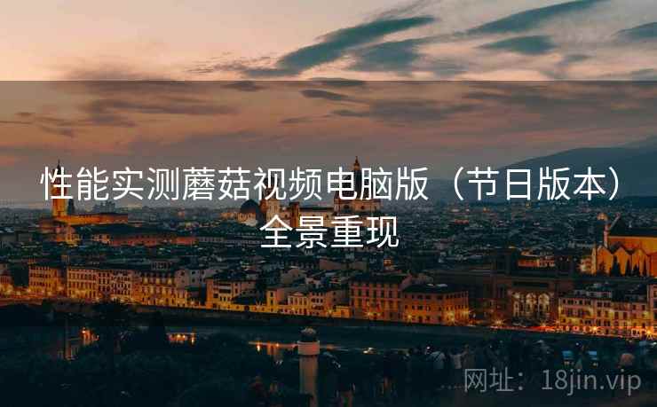 性能实测蘑菇视频电脑版（节日版本）全景重现